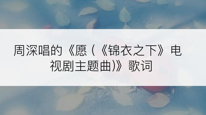 周深唱的《愿 (《锦衣之下》电视剧主题曲)》歌词