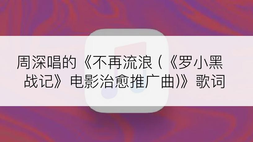 周深唱的《不再流浪 (《罗小黑战记》电影治愈推广曲)》歌词