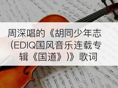 周深唱的《胡同少年志 (EDIQ国风音乐连载专辑《国道》)》歌词