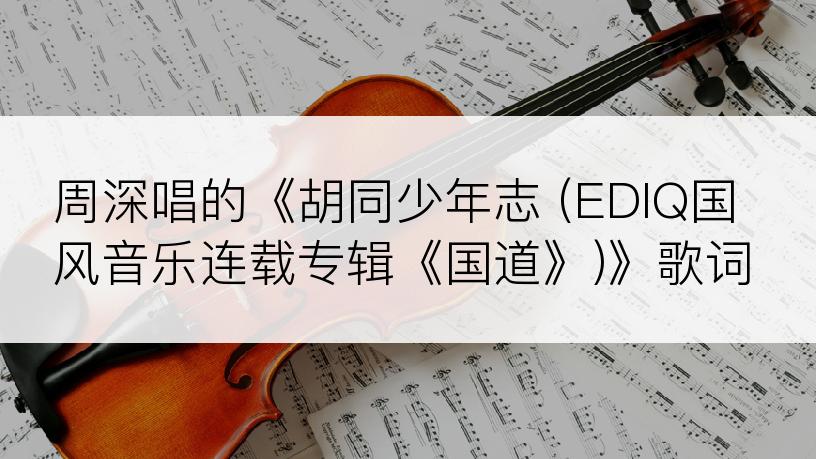 周深唱的《胡同少年志 (EDIQ国风音乐连载专辑《国道》)》歌词