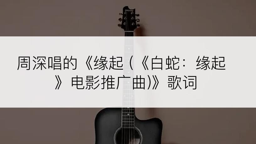 周深唱的《缘起 (《白蛇：缘起》电影推广曲)》歌词