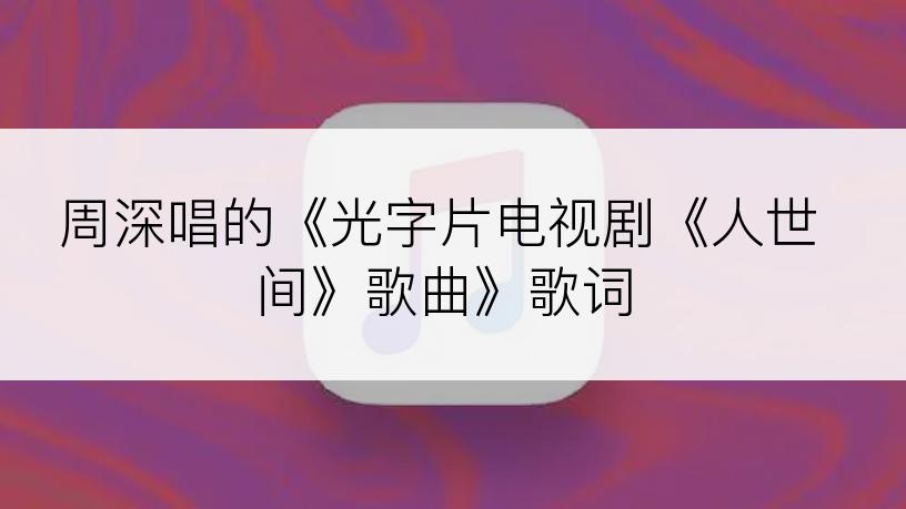 周深唱的《光字片电视剧《人世间》歌曲》歌词