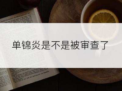 单锦炎是不是被审查了