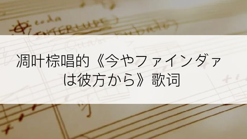 凋叶棕唱的《今やファインダァは彼方から》歌词