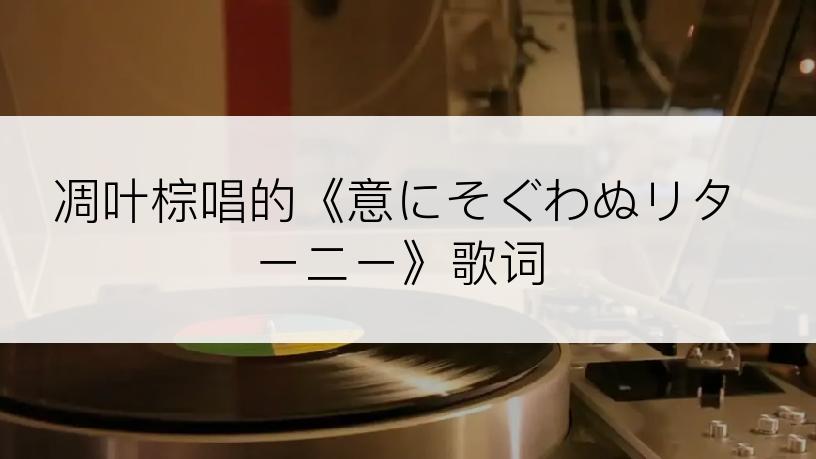 凋叶棕唱的《意にそぐわぬリターニー》歌词