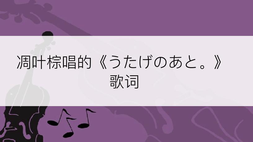 凋叶棕唱的《うたげのあと。》歌词