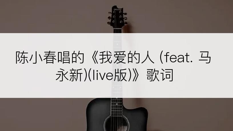 陈小春唱的《我爱的人 (feat. 马永新)(live版)》歌词