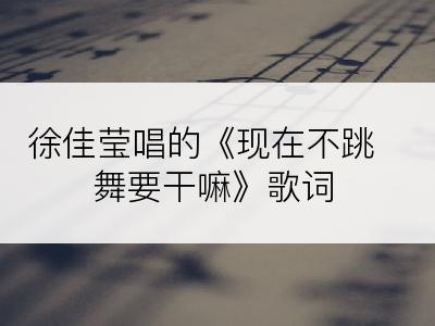 徐佳莹唱的《现在不跳舞要干嘛》歌词