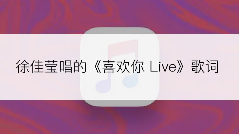 徐佳莹唱的《喜欢你 Live》歌词