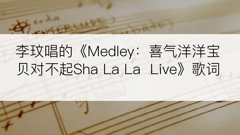 李玟唱的《Medley：喜气洋洋宝贝对不起Sha La La  Live》歌词