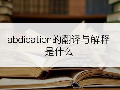 abdication的翻译与解释是什么