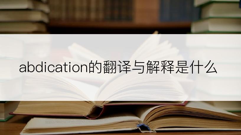 abdication的翻译与解释是什么