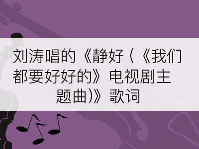 刘涛唱的《静好 (《我们都要好好的》电视剧主题曲)》歌词