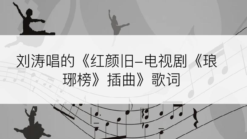 刘涛唱的《红颜旧-电视剧《琅琊榜》插曲》歌词