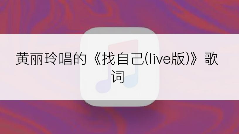 黄丽玲唱的《找自己(live版)》歌词