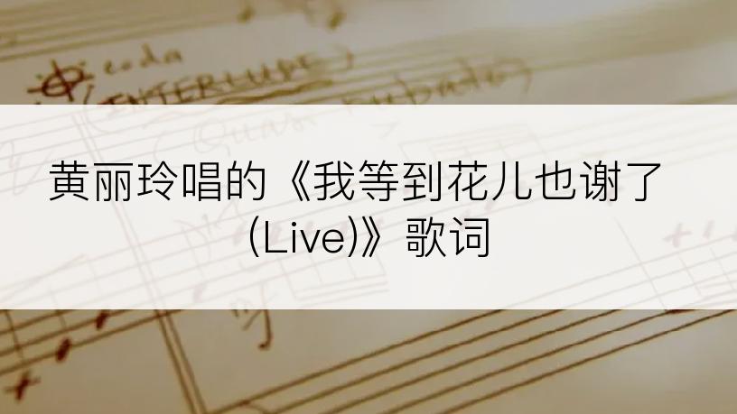 黄丽玲唱的《我等到花儿也谢了 (Live)》歌词