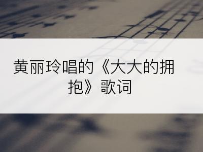 黄丽玲唱的《大大的拥抱》歌词