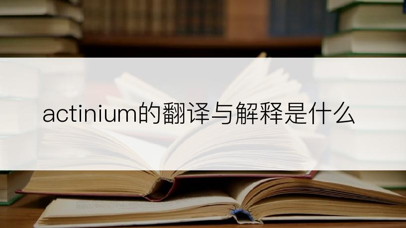 actinium的翻译与解释是什么