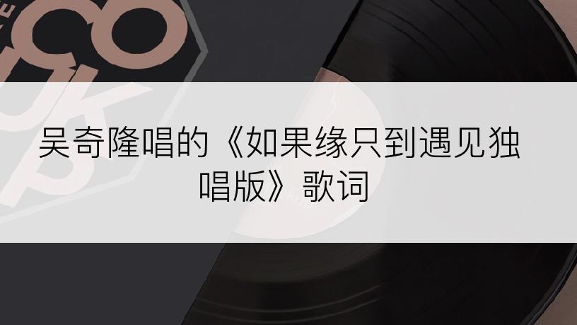 吴奇隆唱的《如果缘只到遇见独唱版》歌词