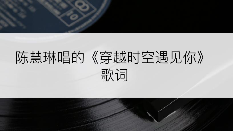 陈慧琳唱的《穿越时空遇见你》歌词