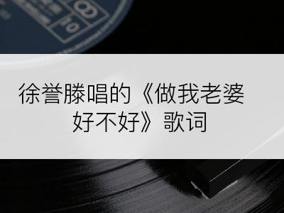 徐誉滕唱的《做我老婆好不好》歌词