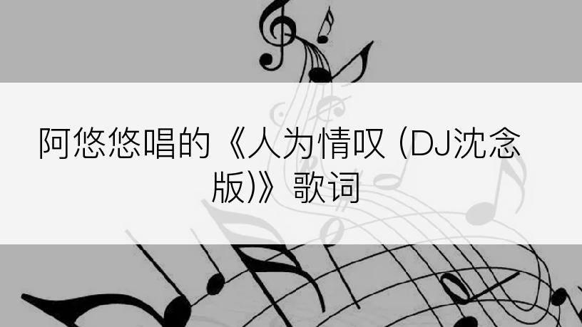 阿悠悠唱的《人为情叹 (DJ沈念版)》歌词