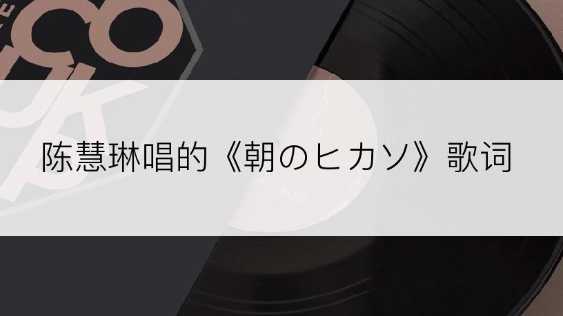 陈慧琳唱的《朝のヒカソ》歌词