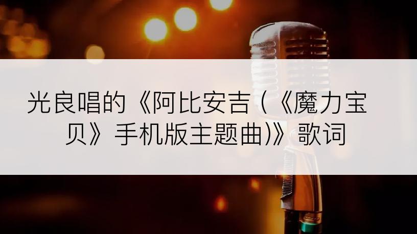 光良唱的《阿比安吉 (《魔力宝贝》手机版主题曲)》歌词