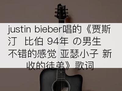 justin bieber唱的《贾斯汀  比伯 94年 の男生 不错的感觉 亚瑟小子 新收的徒弟》歌词