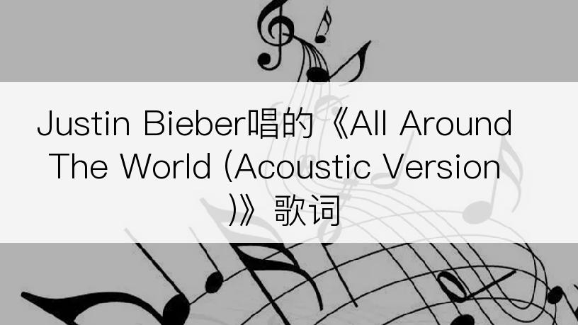 Justin Bieber唱的《All Around The World (Acoustic Version)》歌词