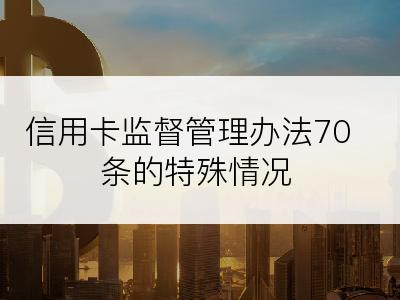 信用卡监督管理办法70条的特殊情况