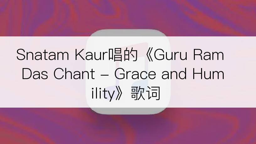 Snatam Kaur唱的《Guru Ram Das Chant - Grace and Humility》歌词