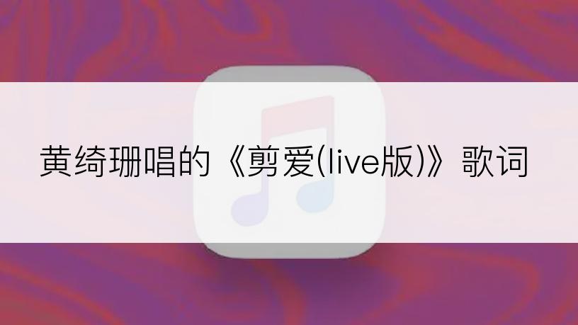 黄绮珊唱的《剪爱(live版)》歌词