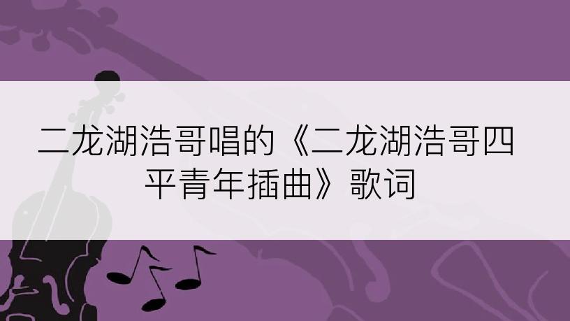 二龙湖浩哥唱的《二龙湖浩哥四平青年插曲》歌词