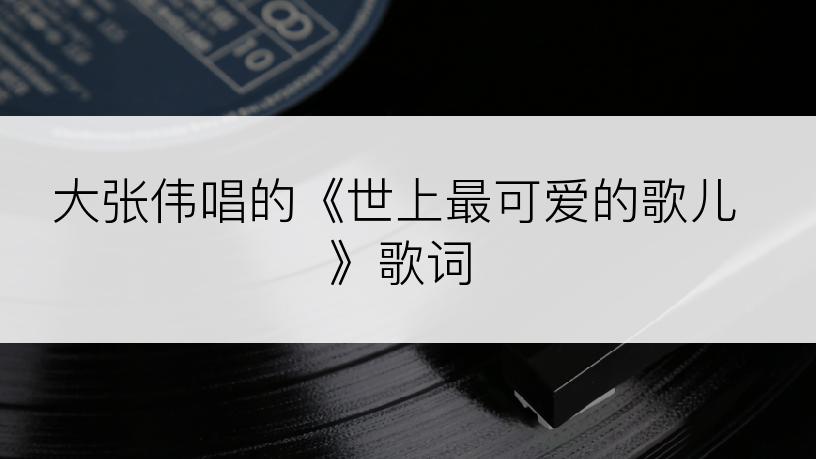 大张伟唱的《世上最可爱的歌儿》歌词