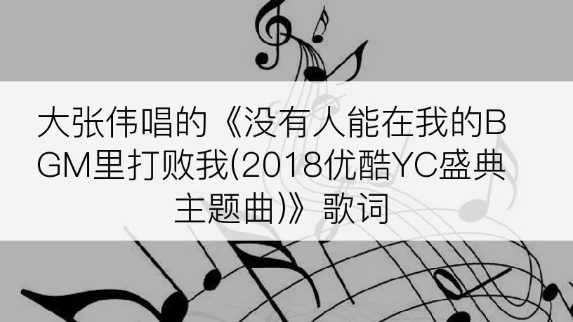 大张伟唱的《没有人能在我的BGM里打败我(2018优酷YC盛典主题曲)》歌词