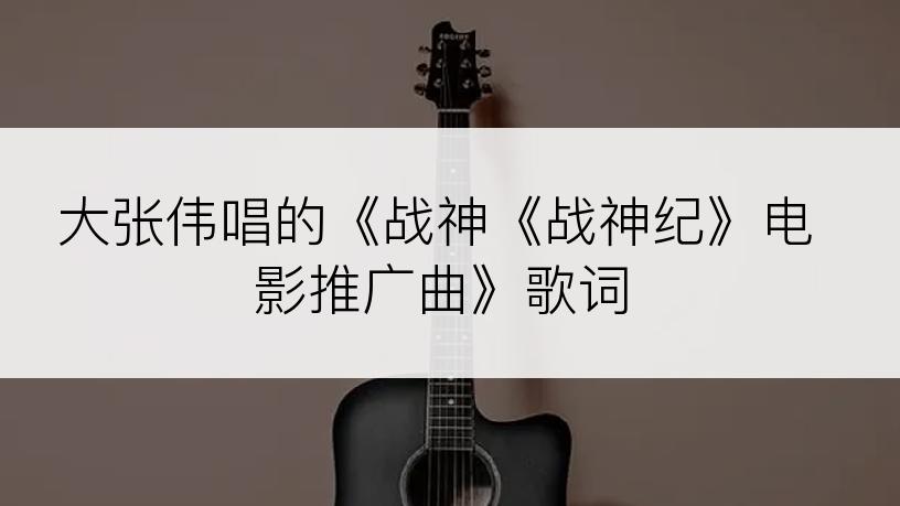 大张伟唱的《战神《战神纪》电影推广曲》歌词