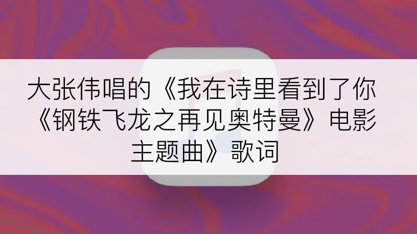 大张伟唱的《我在诗里看到了你《钢铁飞龙之再见奥特曼》电影主题曲》歌词