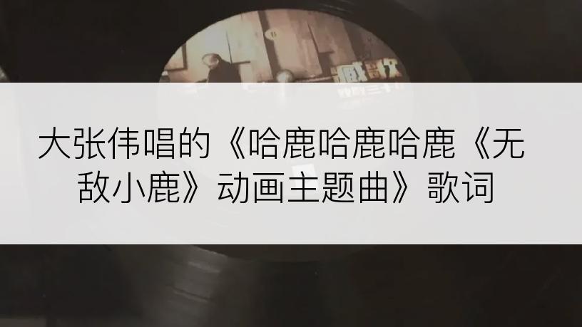 大张伟唱的《哈鹿哈鹿哈鹿《无敌小鹿》动画主题曲》歌词