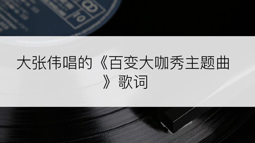 大张伟唱的《百变大咖秀主题曲》歌词