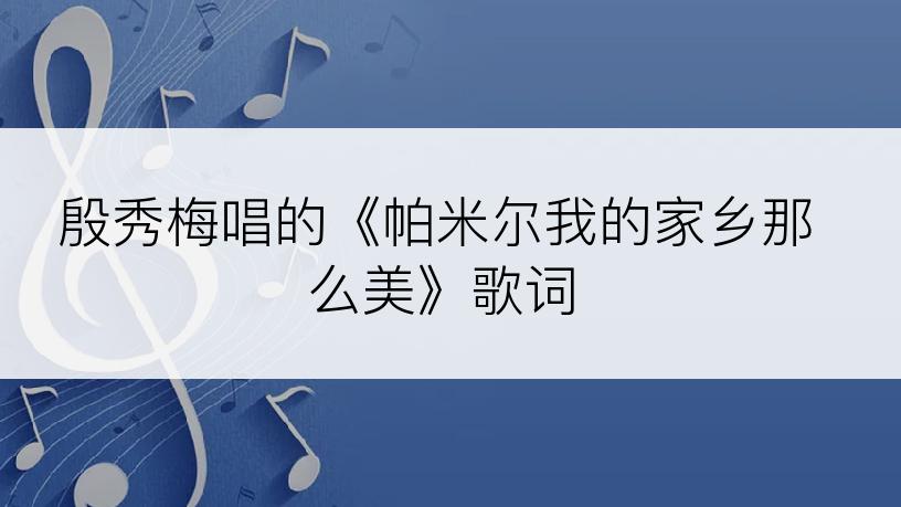 殷秀梅唱的《帕米尔我的家乡那么美》歌词