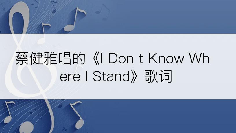 蔡健雅唱的《I Don t Know Where I Stand》歌词