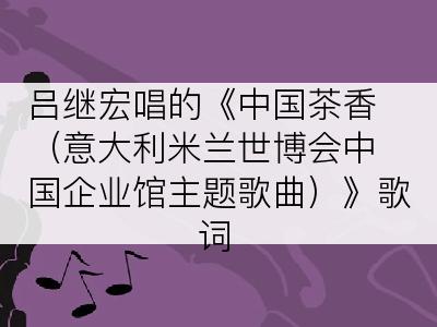 吕继宏唱的《中国茶香（意大利米兰世博会中国企业馆主题歌曲）》歌词