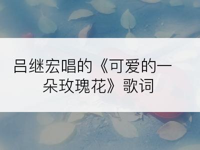 吕继宏唱的《可爱的一朵玫瑰花》歌词