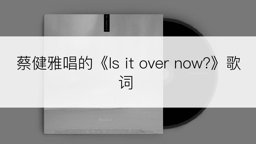 蔡健雅唱的《Is it over now?》歌词