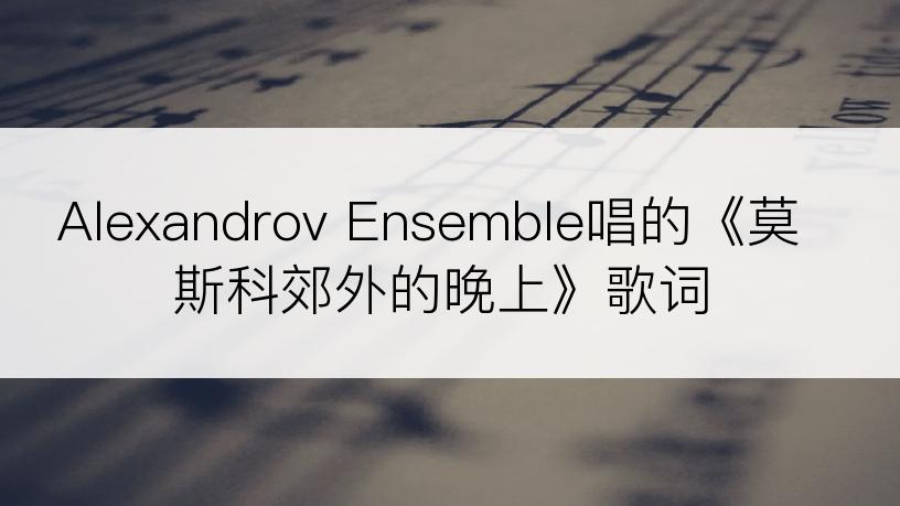 Alexandrov Ensemble唱的《莫斯科郊外的晚上》歌词