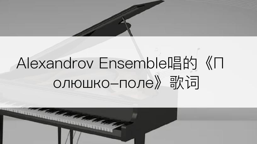 Alexandrov Ensemble唱的《Полюшко-поле》歌词