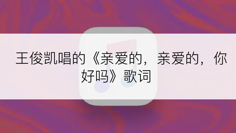 王俊凯唱的《亲爱的，亲爱的，你好吗》歌词