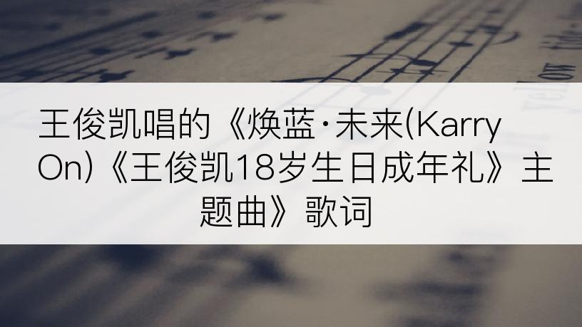 王俊凯唱的《焕蓝·未来(Karry On)《王俊凯18岁生日成年礼》主题曲》歌词