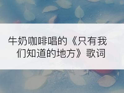 牛奶咖啡唱的《只有我们知道的地方》歌词